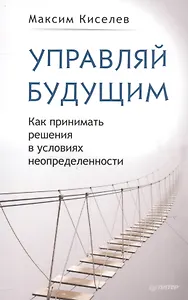 Управляй будущим. Как принимать решения в условиях неопределенности