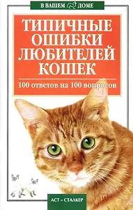 Типичные ошибки любителей кошек. 100 ответов на 100 вопросов