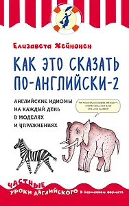 Как это сказать по-английски - 2. Английские идиомы на каждый день в моделях и упражнениях