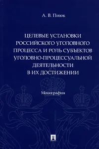 Целевые установки российского уголовного процесса и роль субъектов уголовно-процессуальной деятельности в их достижении. Монография