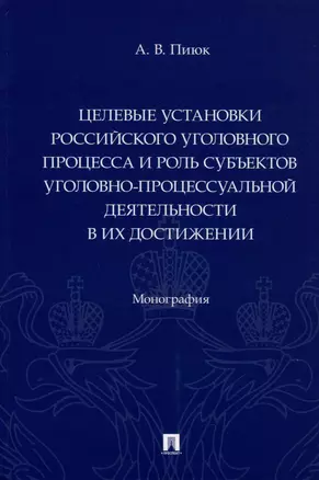 Целевые установки российского уголовного процесса и роль субъектов уголовно-процессуальной деятельности в их достижении. Монография — 2975612 — 1