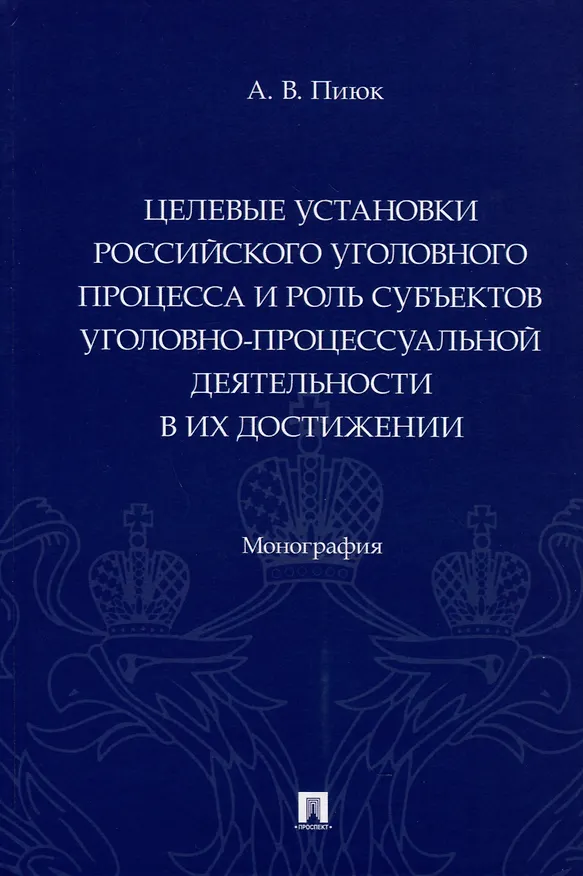 Книга Целевые установки российского уголовного процесса и роль субъектов уголовно-процессуальной деятельности в их достижении. Монография (Алексей Пиюк) — 1