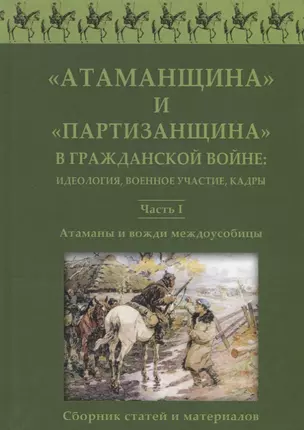 Атаманщина и "партизанщина" в Гражданской войне: идеология, военное участие, кадры. Часть 1: Атаманы и вожди междоусобицы. Сборник статей и материалов — 2739588 — 1