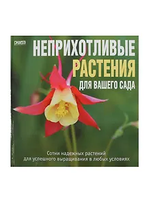 Неприхотливые растения для вашего сада. Сотни надежных растений для успешного выращивания в любых условиях.
