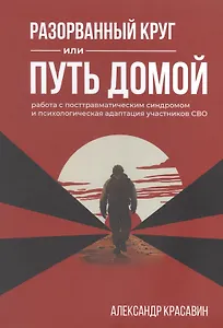 Разорванный круг или путь домой. Работа с посттравматическим синдромом и психологическая адаптация участников СВО. Издание второе, исправленное и дополненное