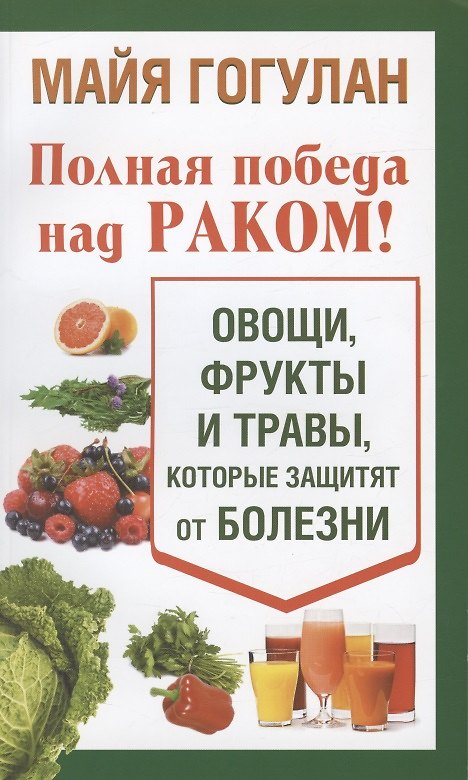 Книга Полная победа над раком! Овощи, фрукты и травы, которые защитят от болезни (Майя Гогулан) — 1