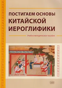Постигаем основы китайской иероглифики: учебно-методическое пособие
