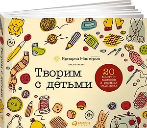 Творим с детьми: 20 мастер-классов в разных техниках