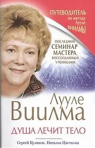 Лууле Виилма. Душа лечит тело. Последний семинар мастера, воссозданный учениками. Путеводитель по методу Лууле Виилмы