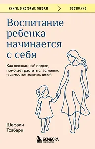 Воспитание ребенка начинается с себя. Как осознанный подход помогает растить счастливых и самостоятельных детей