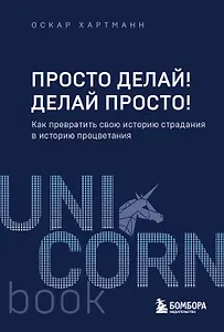 Просто делай! Делай просто! Как превратить свою историю страдания в историю процветания