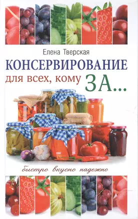 Консервирование для всех, кому за... Быстро, вкусно, надежно! = Консервирование по всем правилам — 2596500 — 1