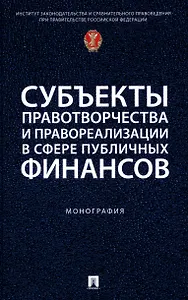 Субъекты правотворчества и правореализации в сфере публичных финансов. Монография