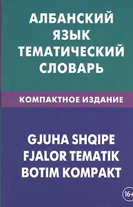 Албанский язык. Тематический словарь. Компактное издание. 10 000 слов. С транскрипцией албанских слов. С русским и албанским указателями