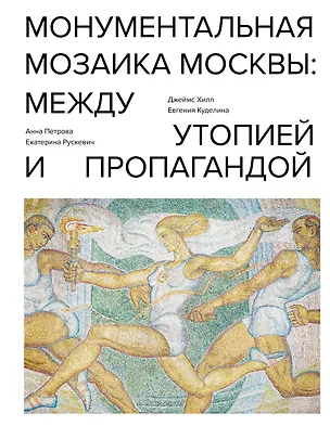 Книга Монументальная мозаика Москвы: между утопией и пропагандой (Джеймс Хилл)