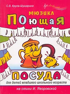 Поющая посуда Мюзикл для детей младшего школьного возраста (мягк)(Любимые мелодии). Крупа-Шушарина С. (Феникс)