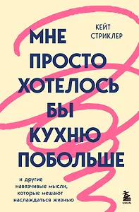 Мне просто хотелось бы кухню побольше. И другие навязчивые мысли, которые мешают наслаждаться жизнью