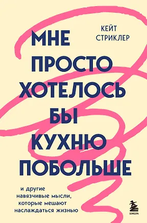 Книга Мне просто хотелось бы кухню побольше. И другие навязчивые мысли, которые мешают наслаждаться жизнью (Кейт Стриклер)