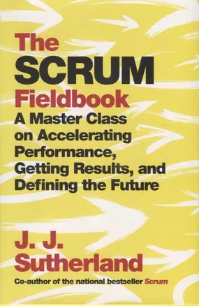 The Scrum. Fieldbook. A Master Class on Accelerating Performance, Getting Results, and Defining the Future — 2783231 — 1