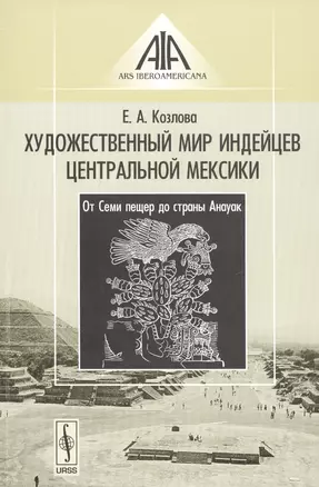 Художественный мир индейцев Центральной Мексики: От Семи пещер до страны Анауак — 2793958 — 1