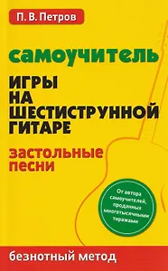 Самоучитель игры на шестиструнной гитаре: застольные песни: безнотный метод