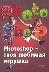 PHOTOSHOP - твоя любимая игрушка. Редактирование фотографий, создание фотомонтажа. Самоучитель