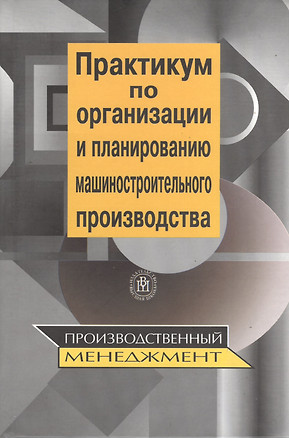 Практикум по организации и планированию машиностроительного производства Производственный менеджмент Учебное пособие, 2 издание — 2166169 — 1