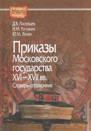 Приказы московского государства 16-17 вв Словарь-справочник (HistoriaRussica) Лисейцев — 2551358 — 1