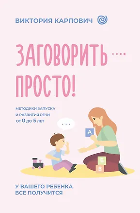 Книга Заговорить - просто! Методики запуска и развития речи от 0 до 5 лет (Виктория Карпович)
