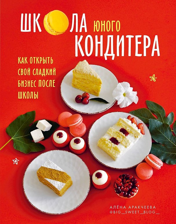 Книга Школа юного кондитера. Как открыть свой сладкий бизнес после школы (Алёна Аракчеева) — 1