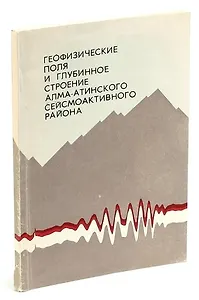 Геофизические поля и глубинное строение Алма-Атинского сейсмоактивного района