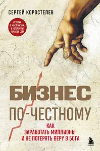 Бизнес по-честному. Как заработать миллионы и не потерять веру в Бога