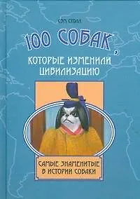 Книга 100 собак, которые изменили цивилизацию. Самые знаменитые в истории собаки (Сэм Столл)