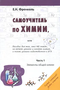 Самоучитель по химии, или Пособие для тех, кто НЕ знает, но хочет узнать и понять химию, а также успешно подготовиться к ЕГЭ. Часть 1. Элементы общей химии