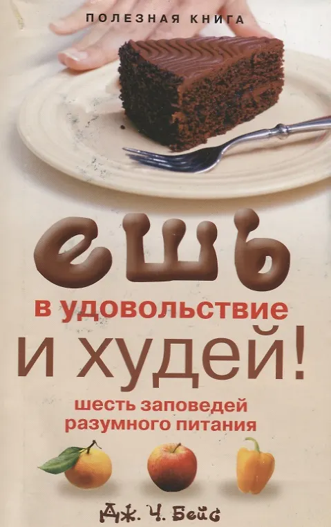 Книга Ешь в удовольствие и худей! Шесть заповедей разумного питания (Дж.Ч. Бейс) — 1