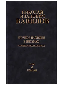 Николай Иванович Вавилов. Научное наследие в письмах. Международная переписка. Том VI. 1938-1940