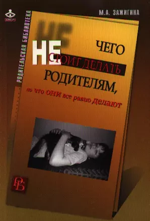 Чего не стоит делать родителям, но что они все равно делают (мягк) (Родительская библиотека). Зажигина М.А. (Теревинф) — 2194717 — 1