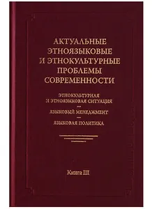 Актуальные этноязыковые и этнокультурные проблемы современности. Этнокультурная и этноязыковая ситуация - языковой менеджмент - языковая политика. Книга III. 2-е издание