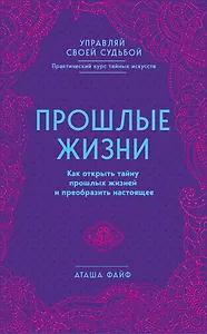 Прошлые жизни. Как открыть тайну прошлых жизней и преобразить настоящее