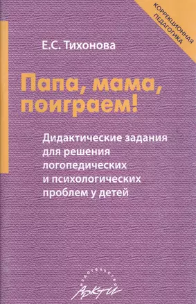 Папа, мама, поиграем! Дидактические задания для решения логопедических и психологических проблем у детей. Пособие для родителей и педагогов — 2524949 — 1