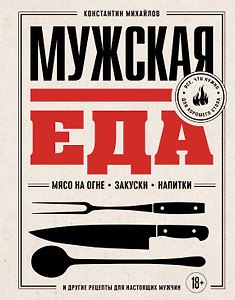 Мужская еда. Мясо на огне, закуски, напитки и другие рецепты для настоящих мужчин