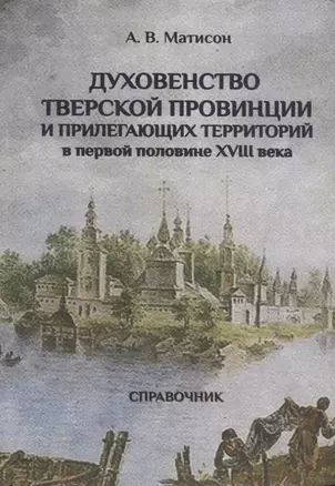 Духовенство Тверской провинции и прилегающих территорий в первой половине XVIII века. Справочник — 2685864 — 1