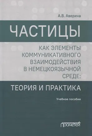 Книга Частицы как элементы коммуникативного взаимодействия в немецкоязычной среде: теория и практика: учебное пособие (магистратура) (Анна Аверина)