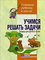 Учимся решать задачи: Тетрадь для детей 5-6 лет