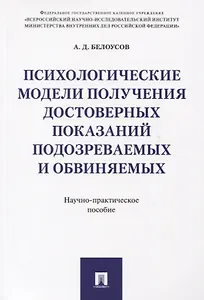 Психологические модели получения достоверных показаний подозреваемых и обвиняемых. Научно-практическ