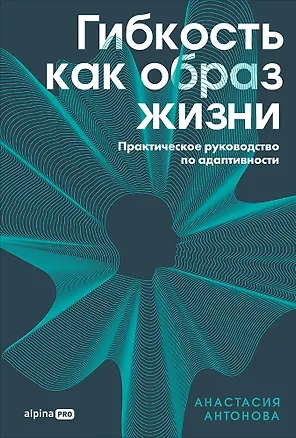 Книга Гибкость как образ жизни: Практическое руководство по адаптивности (Анастасия Антонова)