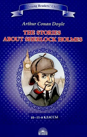 Книга Рассказы о Шерлоке Холмсе (The Stories about Sherlock Holmes). Книга для чтения на английском языке в 10–11-м классах (Артур Конан Дойл)