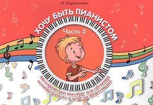 Хочу быть пианистом: методическое пособие для обучения нотной грамоте и игре на фортепиано: часть 2