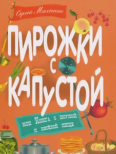 Пирожки с капустой, или Книга о вкусной и весёлой пищи. Илл. Ксении Почтенной
