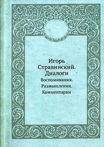 Игорь Стравинский. Диалоги. Воспоминания. Размышления. Комментарии